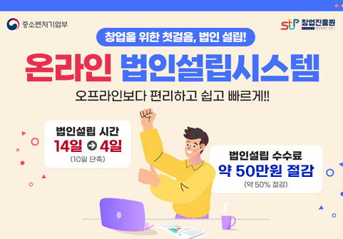 중소벤처기업부, 창업진흥원 창업을 위한 첫걸음, 법인 설립! 온라인 법인설립시스템 오프라인보다 편리하고 쉽고 빠르게!! 법인설립 시간 : 14일 - 4일 (10일 단축) 법인설립 수수료 : 약 50만원 절감 (약 50% 절감)
