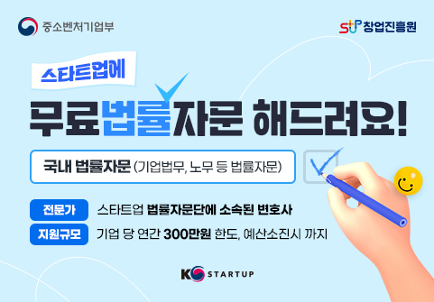 중소벤처기업부 창업진흥원  스타트업에 무료법률자문 해드려요! 국내 법률자문 (기업법무, 노무 등 법률자문) 전문가 : 스타트업에 법률자문단에 소속된 변호사 지원규모 : 기업 당 연간 300만원 한도, 예산 소진시 까지 K-STARTUP