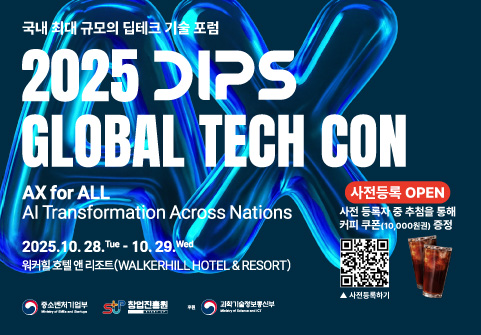 국내 최대 규모의 딥테크 기술 포럼  2025 DIPS  GLOBAL TEXH CON AX for ALL AI Transformation Across Ntions  2025.10.28.Tue - 10.29. Wed 워커힐 호텔 앤 리조트 (WALKERHILL HOTEL & RESORT) 사전등록 OPEN  사전 등록자 중 추첨을 통해  커피쿠폰 (10,000원권) 증정 QR코드 이미지 ▲사전등록하기 (https://event-us.kr/2025dips/event/113039?utm_source=eventus&utm_medium=organic&utm_campaign=search-result) 중소벤처기업부, 창업진흥원, 과학기술정보통신부 