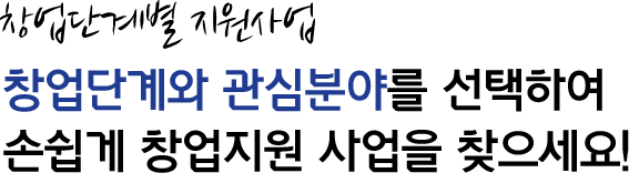 창업단계별 지원사업 창업단계와 관심분야를 선택하여 손쉽게 창업지원 사업을 찾으세요!