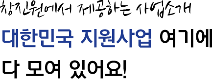 창진원에서 제공하는 사업소개 대한민국 지원사업 여기에 다 모여 있어요!